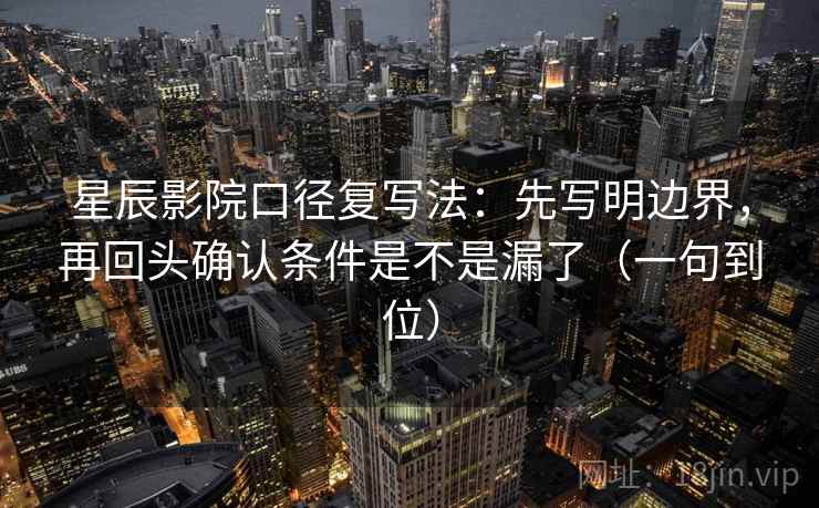 星辰影院口径复写法：先写明边界，再回头确认条件是不是漏了（一句到位）