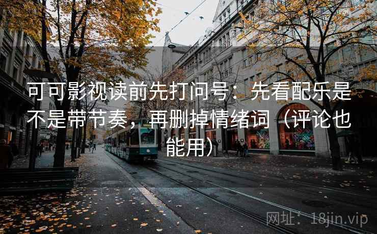 可可影视读前先打问号：先看配乐是不是带节奏，再删掉情绪词（评论也能用）