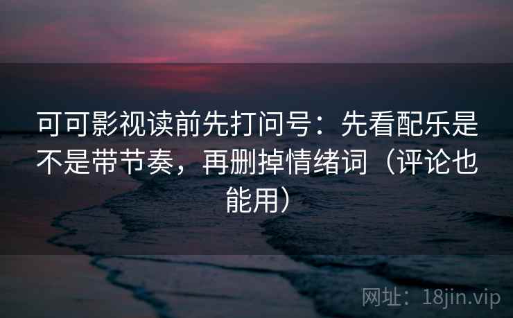可可影视读前先打问号：先看配乐是不是带节奏，再删掉情绪词（评论也能用）
