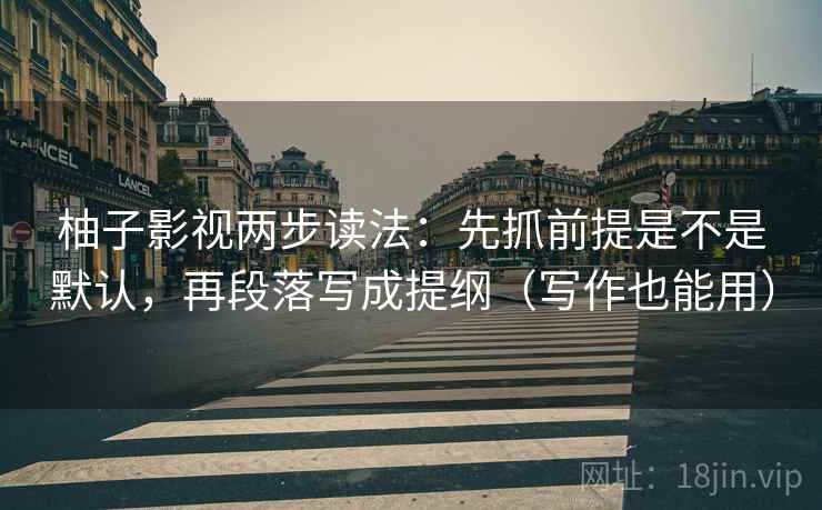 柚子影视两步读法：先抓前提是不是默认，再段落写成提纲（写作也能用）