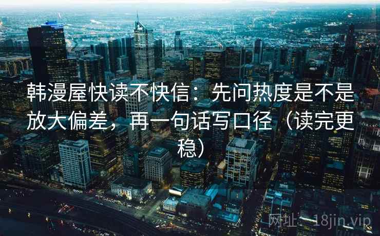 韩漫屋快读不快信：先问热度是不是放大偏差，再一句话写口径（读完更稳）