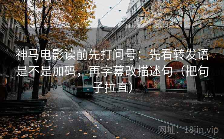 神马电影读前先打问号：先看转发语是不是加码，再字幕改描述句（把句子拉直）