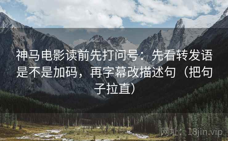神马电影读前先打问号：先看转发语是不是加码，再字幕改描述句（把句子拉直）