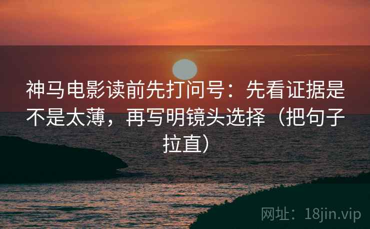 神马电影读前先打问号：先看证据是不是太薄，再写明镜头选择（把句子拉直）