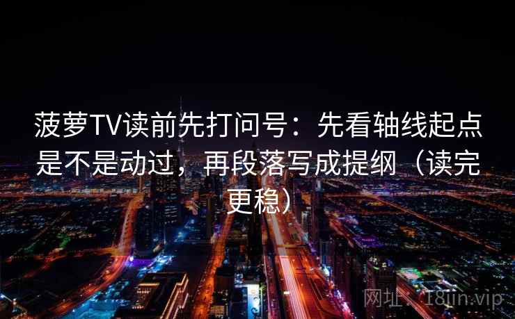 菠萝TV读前先打问号：先看轴线起点是不是动过，再段落写成提纲（读完更稳）