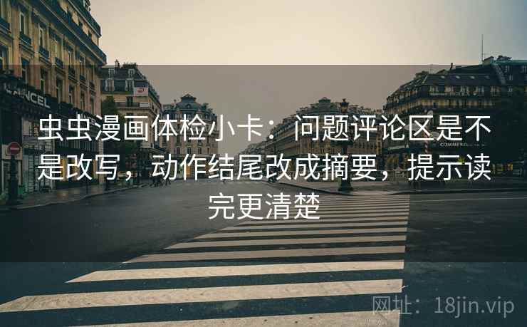 虫虫漫画体检小卡：问题评论区是不是改写，动作结尾改成摘要，提示读完更清楚