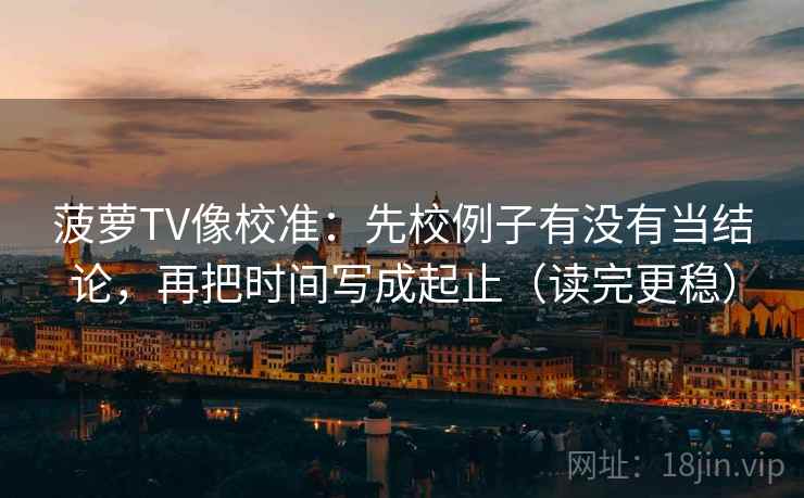 菠萝TV像校准：先校例子有没有当结论，再把时间写成起止（读完更稳）