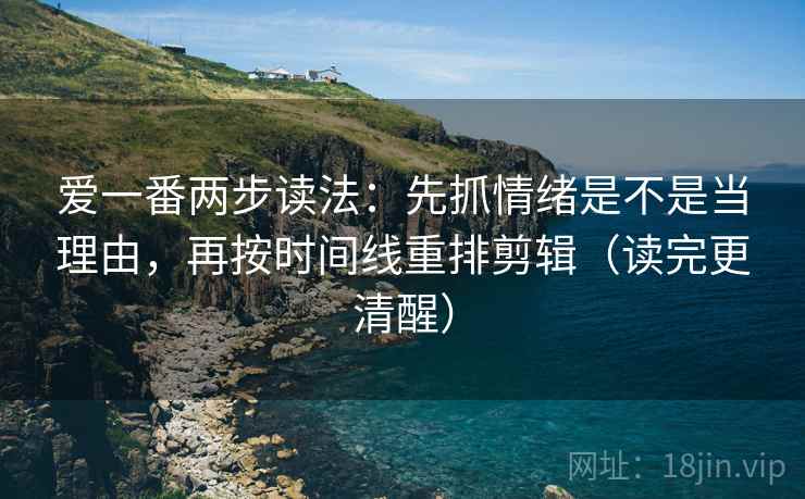 爱一番两步读法：先抓情绪是不是当理由，再按时间线重排剪辑（读完更清醒）