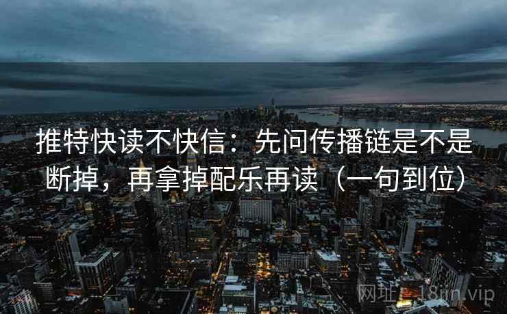推特快读不快信：先问传播链是不是断掉，再拿掉配乐再读（一句到位）