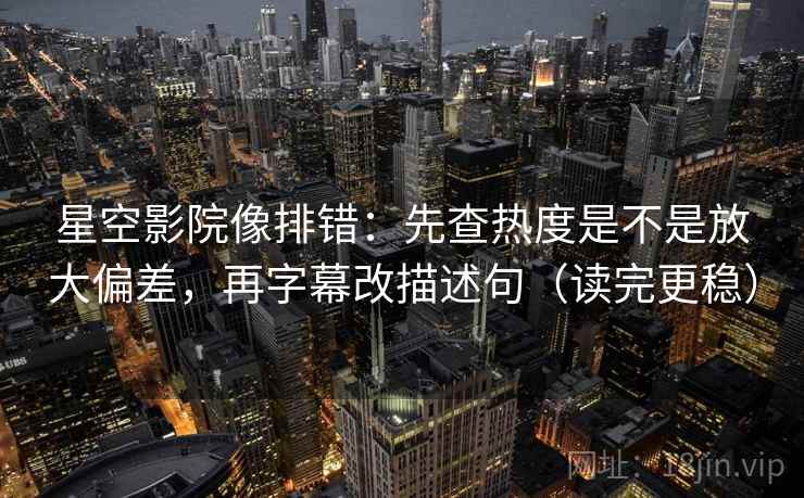 星空影院像排错：先查热度是不是放大偏差，再字幕改描述句（读完更稳）