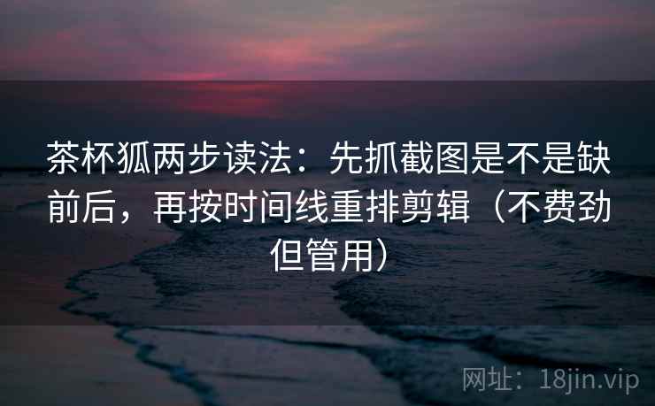 茶杯狐两步读法:先抓截图是不是缺前后,再按时间线重排剪辑(不费劲但管用) 茶杯狐两步读法:先抓截图是不是缺前后,再按时间线重排剪辑(不费劲但管用)