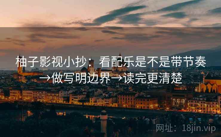 柚子影视小抄：看配乐是不是带节奏→做写明边界→读完更清楚