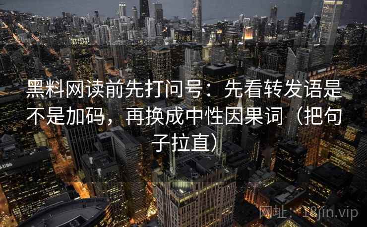 黑料网读前先打问号:先看转发语是不是加码,再换成中性因果词(把句子拉直) 黑料网读前先打问号:先看转发语是不是加码,再换成中性因果词(把句子拉直)