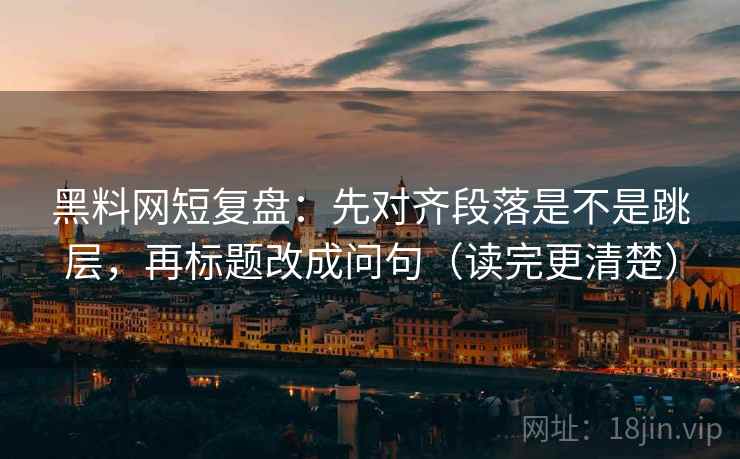 黑料网短复盘：先对齐段落是不是跳层，再标题改成问句（读完更清楚）