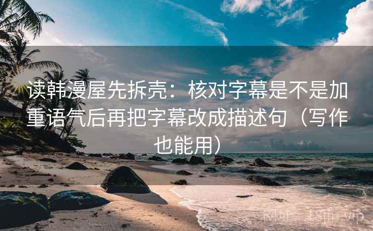 读韩漫屋先拆壳:核对字幕是不是加重语气后再把字幕改成描述句(写作也能用) 读韩漫屋先拆壳:核对字幕是不是加重语气后再把字幕改成描述句(写作也能用)