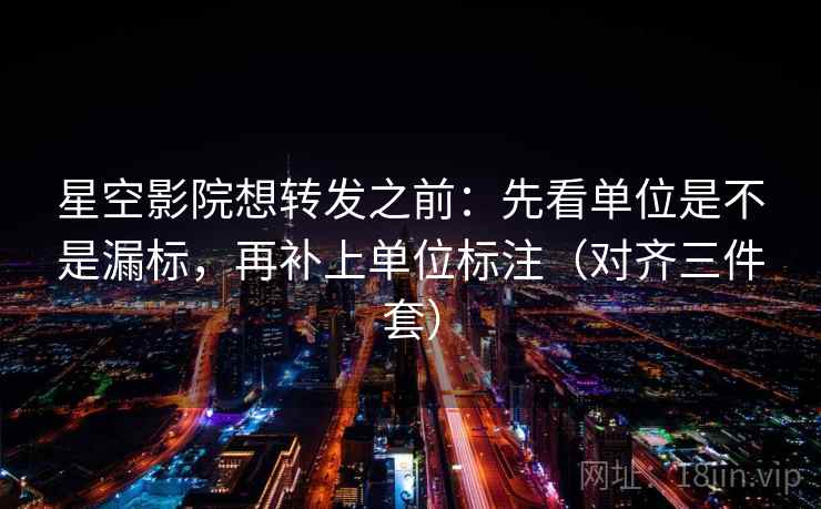 星空影院想转发之前:先看单位是不是漏标,再补上单位标注(对齐三件套)