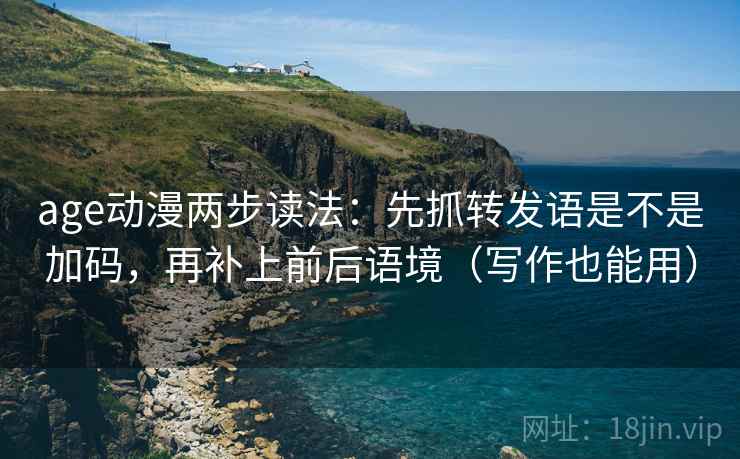 age动漫两步读法：先抓转发语是不是加码，再补上前后语境（写作也能用）