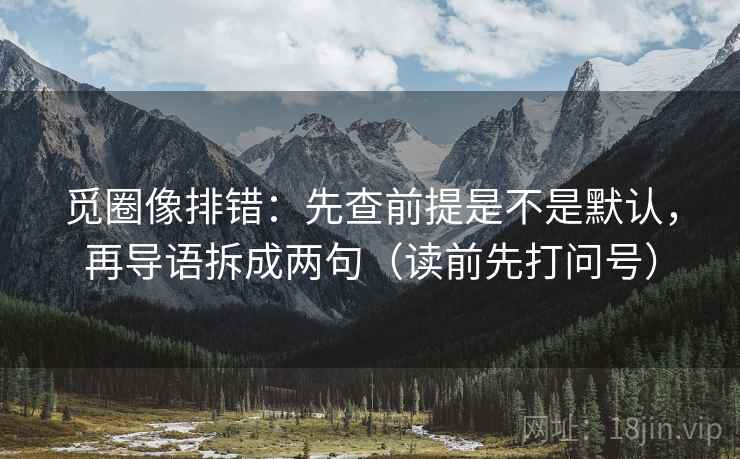 觅圈像排错:先查前提是不是默认,再导语拆成两句(读前先打问号) 觅圈像排错:先查前提是不是默认,再导语拆成两句(读前先打问号)