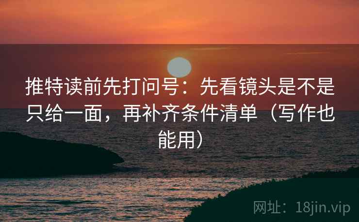 推特读前先打问号：先看镜头是不是只给一面，再补齐条件清单（写作也能用）
