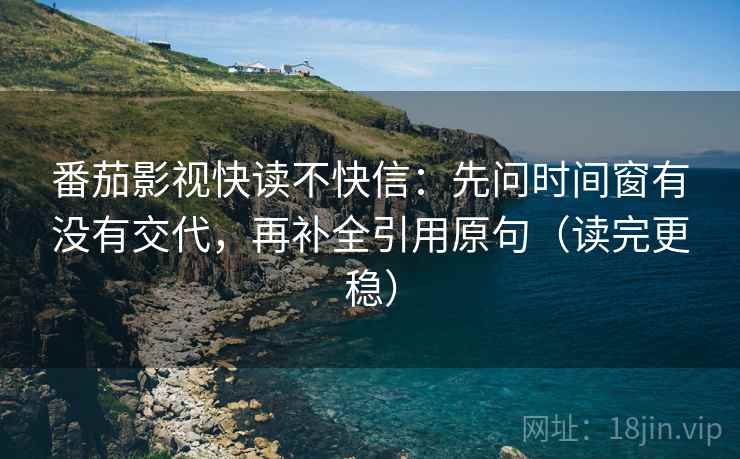 番茄影视快读不快信:先问时间窗有没有交代,再补全引用原句(读完更稳) 番茄影视快读不快信:先问时间窗有没有交代,再补全引用原句(读完更稳)