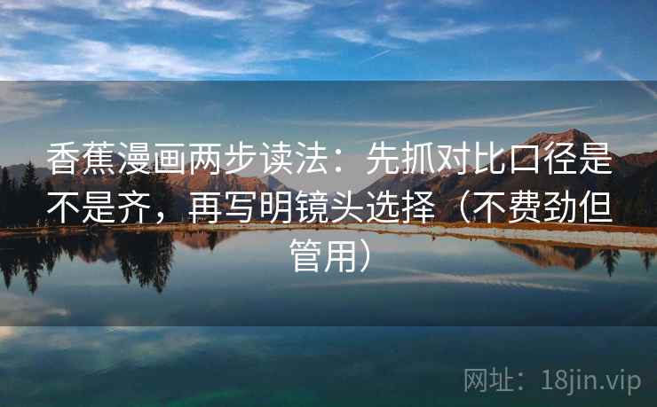 香蕉漫画两步读法：先抓对比口径是不是齐，再写明镜头选择（不费劲但管用）