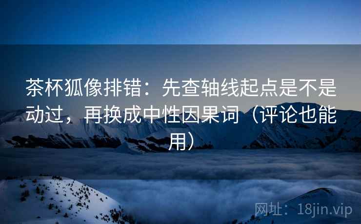 茶杯狐像排错:先查轴线起点是不是动过,再换成中性因果词(评论也能用)