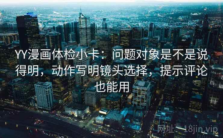 YY漫画体检小卡：问题对象是不是说得明，动作写明镜头选择，提示评论也能用