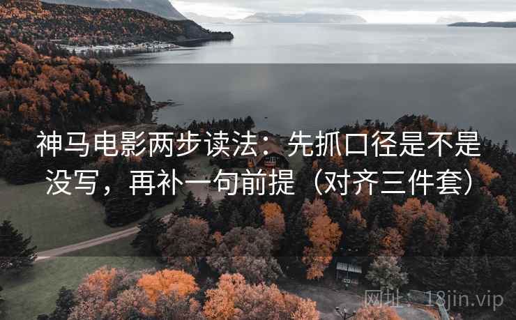 神马电影两步读法：先抓口径是不是没写，再补一句前提（对齐三件套）