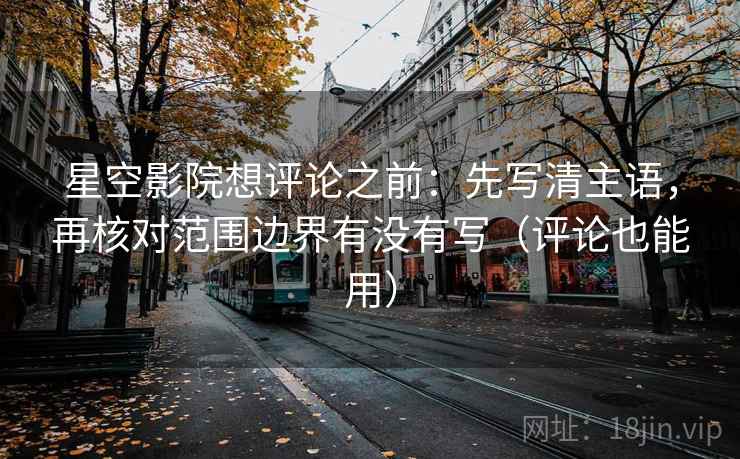 星空影院想评论之前：先写清主语，再核对范围边界有没有写（评论也能用）