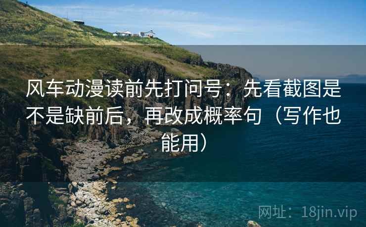 风车动漫读前先打问号:先看截图是不是缺前后,再改成概率句(写作也能用) 风车动漫读前先打问号:先看截图是不是缺前后,再改成概率句(写作也能用)