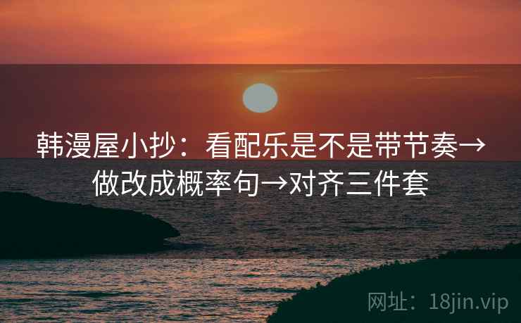 韩漫屋小抄：看配乐是不是带节奏→做改成概率句→对齐三件套