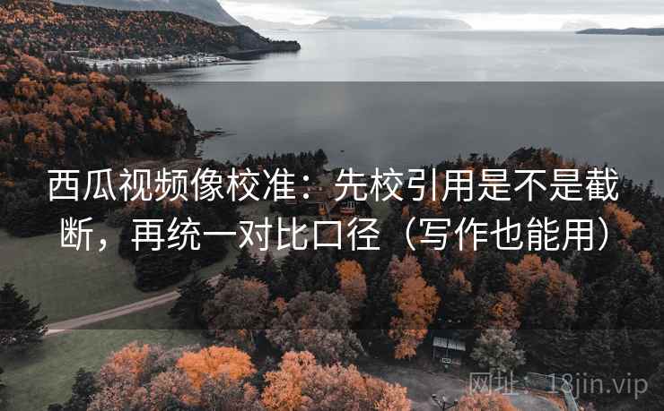 西瓜视频像校准：先校引用是不是截断，再统一对比口径（写作也能用）