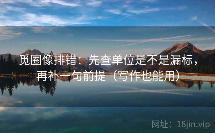 觅圈像排错：先查单位是不是漏标，再补一句前提（写作也能用）