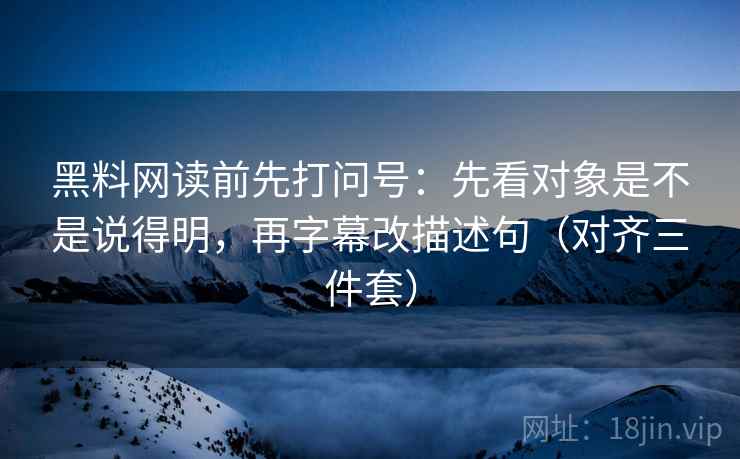黑料网读前先打问号:先看对象是不是说得明,再字幕改描述句(对齐三件套) 黑料网读前先打问号:先看对象是不是说得明,再字幕改描述句(对齐三件套)