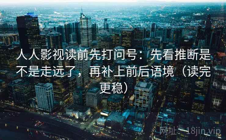 人人影视读前先打问号:先看推断是不是走远了,再补上前后语境(读完更稳) 人人影视读前先打问号:先看推断是不是走远了,再补上前后语境(读完更稳)