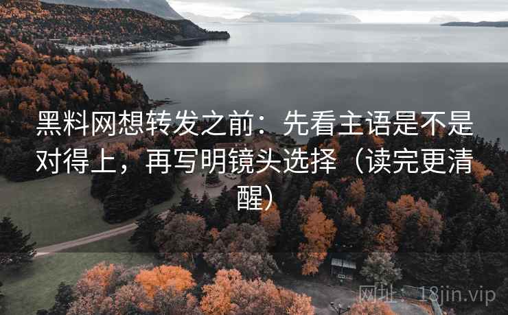 黑料网想转发之前:先看主语是不是对得上,再写明镜头选择(读完更清醒) 黑料网想转发之前:先看主语是不是对得上,再写明镜头选择(读完更清醒)