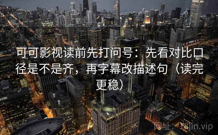 可可影视读前先打问号：先看对比口径是不是齐，再字幕改描述句（读完更稳）
