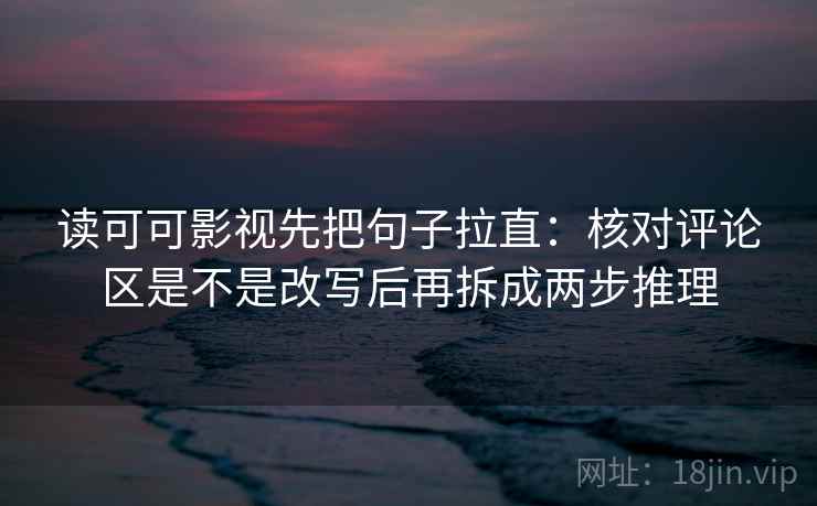 读可可影视先把句子拉直：核对评论区是不是改写后再拆成两步推理