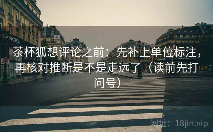 茶杯狐想评论之前:先补上单位标注,再核对推断是不是走远了(读前先打问号) 茶杯狐想评论之前:先补上单位标注,再核对推断是不是走远了(读前先打问号)