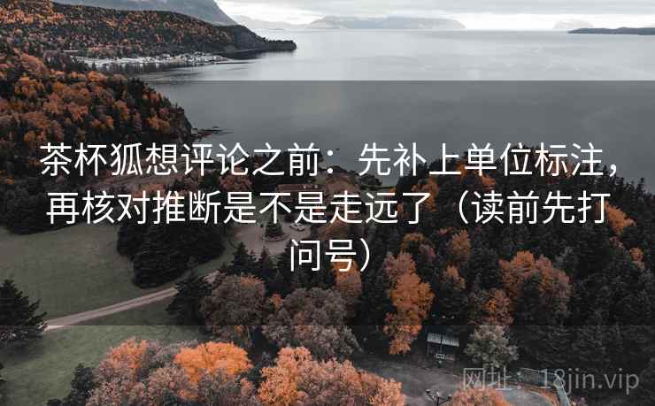 茶杯狐想评论之前：先补上单位标注，再核对推断是不是走远了（读前先打问号）