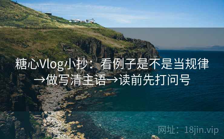 糖心Vlog小抄：看例子是不是当规律→做写清主语→读前先打问号