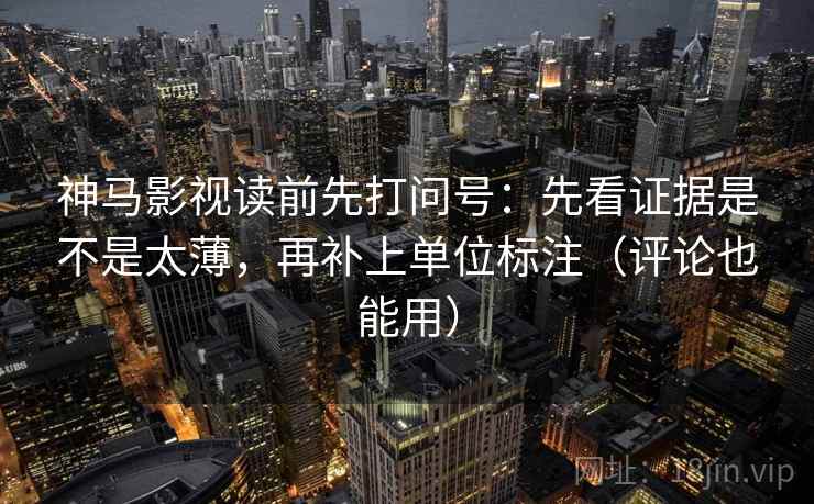神马影视读前先打问号：先看证据是不是太薄，再补上单位标注（评论也能用）