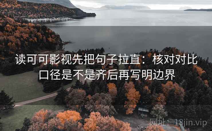 读可可影视先把句子拉直:核对对比口径是不是齐后再写明边界 读可可影视先把句子拉直:核对对比口径是不是齐后再写明边界