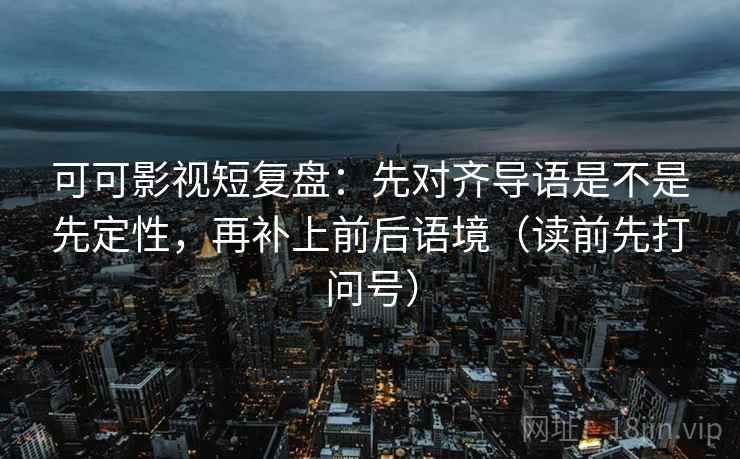 可可影视短复盘:先对齐导语是不是先定性,再补上前后语境(读前先打问号) 可可影视短复盘:先对齐导语是不是先定性,再补上前后语境(读前先打问号)